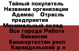 Тайный покупатель › Название организации ­ Адамас › Отрасль предприятия ­ BTL › Минимальный оклад ­ 1 - Все города Работа » Вакансии   . Башкортостан респ.,Караидельский р-н